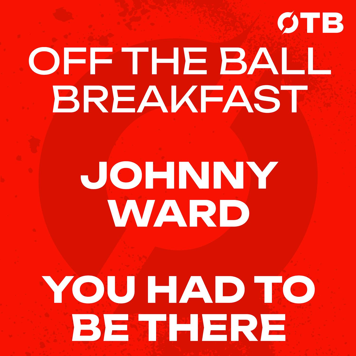Johnny Ward’s You Had To Be There! | OFF THE BALL BREAKFAST