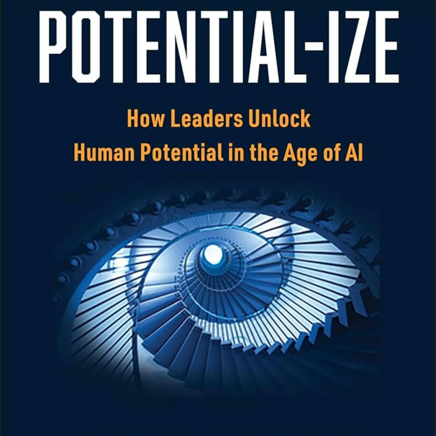 Potential-Ize: How Leaders Unlock Human Potential in the Age of AI Potential-Ize: How Leaders Unlock Human Potential in the Age of AI