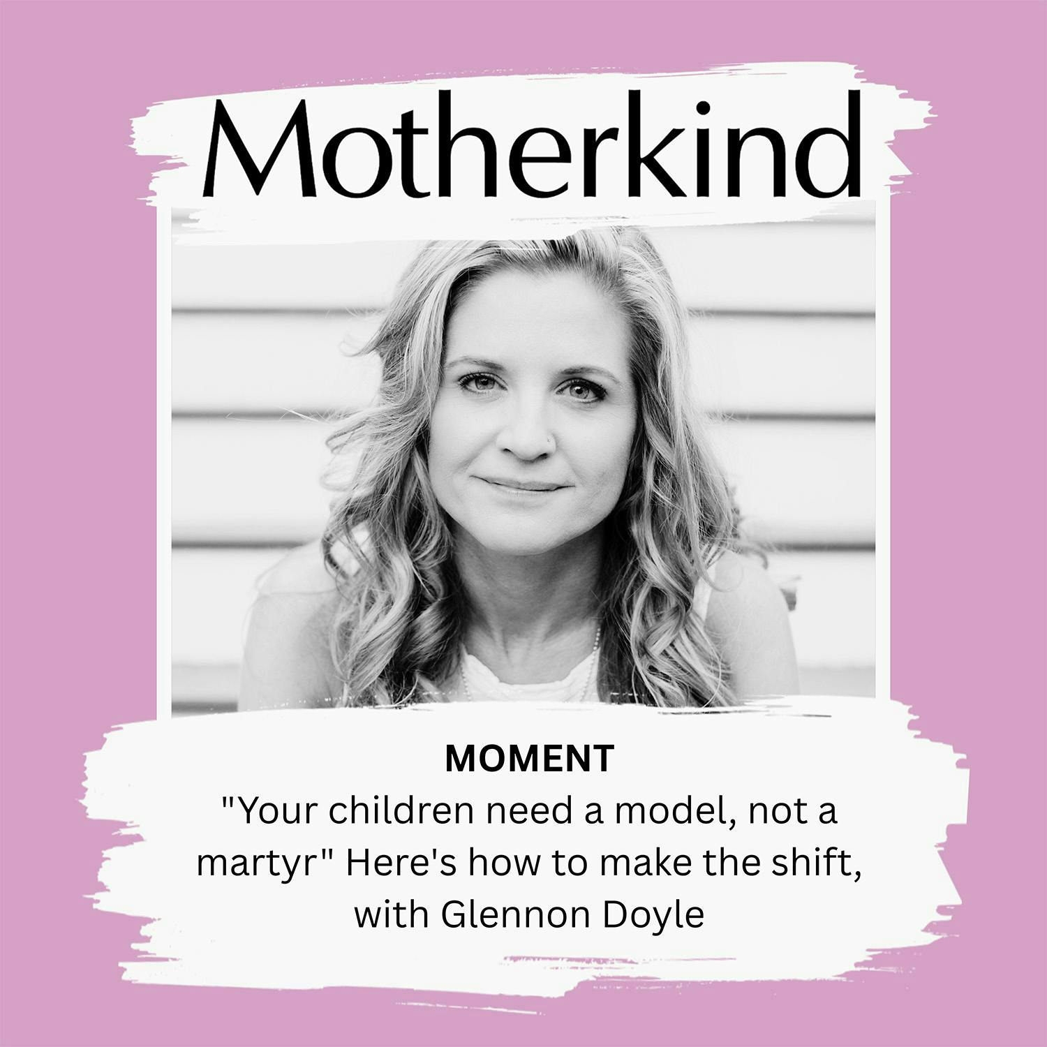 Cover art for the episode "MOMENT | "Your children need a model, not a martyr" Here's how to make the shift, with Glennon Doyle" from Motherkind